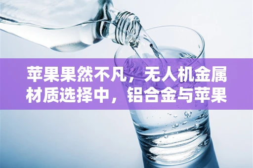 苹果果然不凡，无人机金属材质选择中，铝合金与苹果性能的巧妙融合