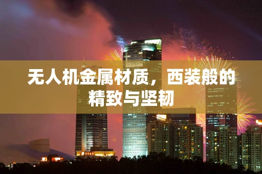 无人机金属材质，西装般的精致与坚韧