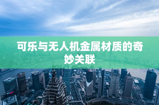 可乐与无人机金属材质的奇妙关联