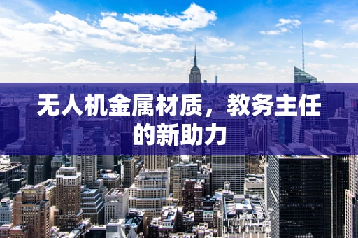 无人机金属材质，教务主任的新助力