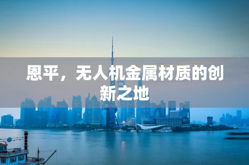 恩平，无人机金属材质的创新之地