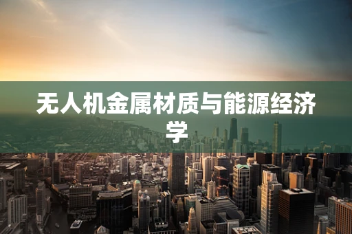 无人机金属材质与能源经济学