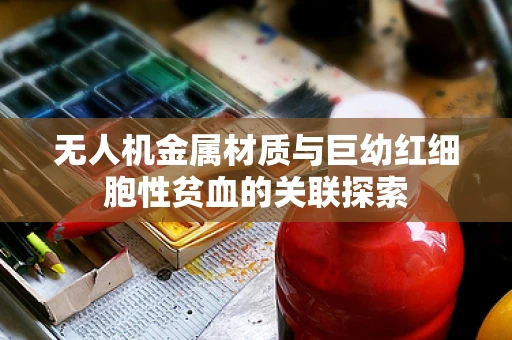 无人机金属材质与巨幼红细胞性贫血的关联探索