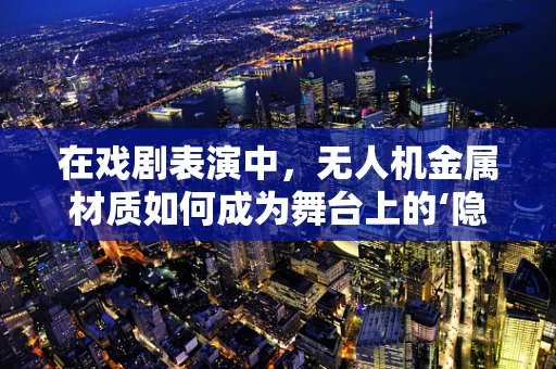 在戏剧表演中，无人机金属材质如何成为舞台上的‘隐形魔术师’？