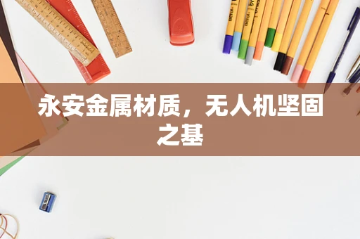永安金属材质，无人机坚固之基