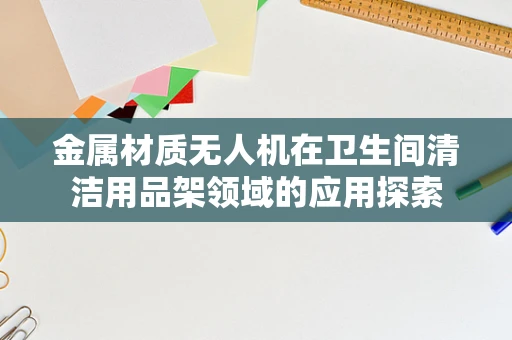 金属材质无人机在卫生间清洁用品架领域的应用探索