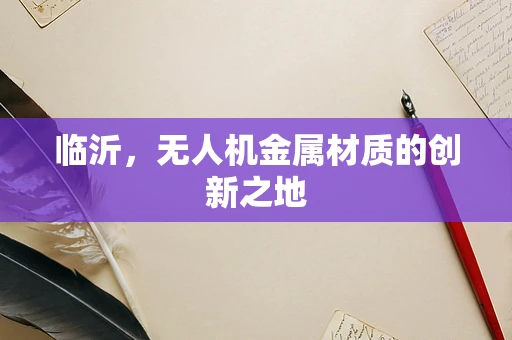 临沂，无人机金属材质的创新之地