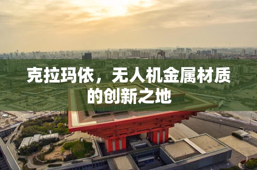 克拉玛依，无人机金属材质的创新之地