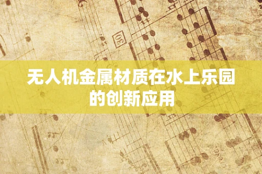 无人机金属材质在水上乐园的创新应用
