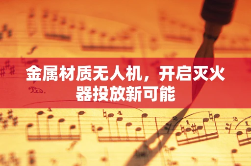 金属材质无人机，开启灭火器投放新可能