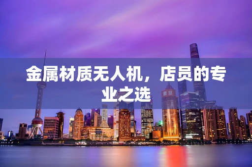 金属材质无人机，店员的专业之选