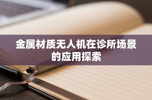 金属材质无人机在诊所场景的应用探索