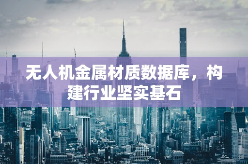无人机金属材质数据库，构建行业坚实基石
