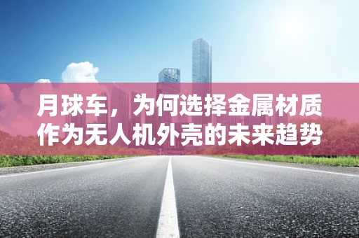月球车，为何选择金属材质作为无人机外壳的未来趋势？