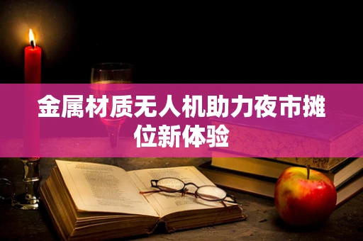 金属材质无人机助力夜市摊位新体验