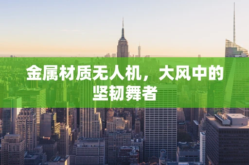 金属材质无人机，大风中的坚韧舞者