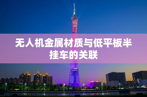 无人机金属材质与低平板半挂车的关联