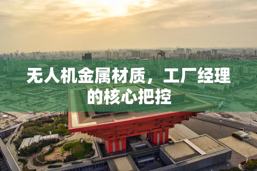 无人机金属材质，工厂经理的核心把控