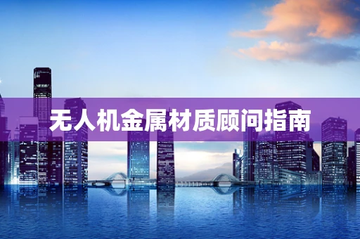 无人机金属材质顾问指南