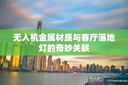 无人机金属材质与客厅落地灯的奇妙关联