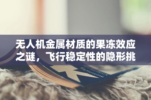 无人机金属材质的果冻效应之谜，飞行稳定性的隐形挑战？