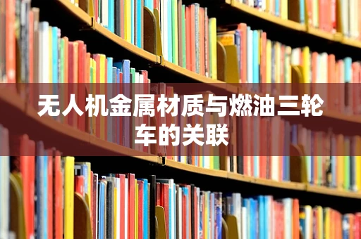 无人机金属材质与燃油三轮车的关联