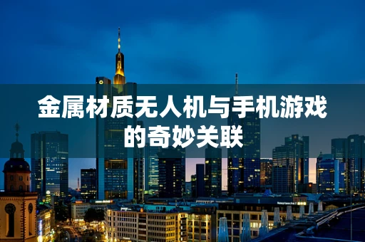 金属材质无人机与手机游戏的奇妙关联