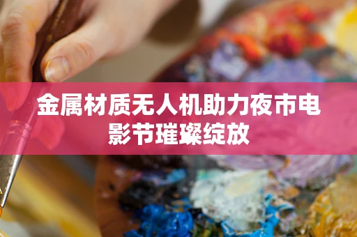 金属材质无人机助力夜市电影节璀璨绽放
