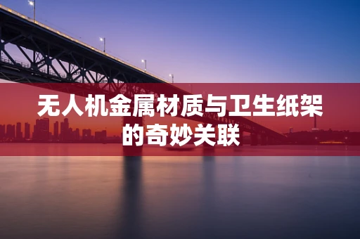 无人机金属材质与卫生纸架的奇妙关联