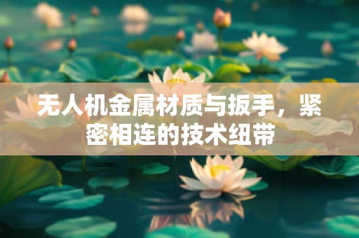 无人机金属材质与扳手，紧密相连的技术纽带