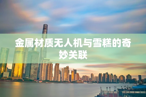 金属材质无人机与雪糕的奇妙关联