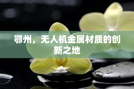 鄂州，无人机金属材质的创新之地