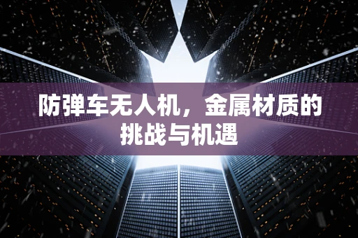防弹车无人机，金属材质的挑战与机遇