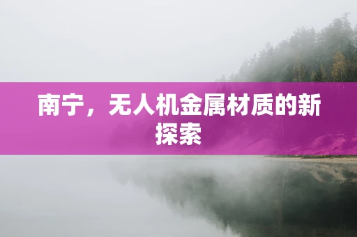 南宁，无人机金属材质的新探索