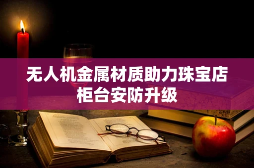 无人机金属材质助力珠宝店柜台安防升级