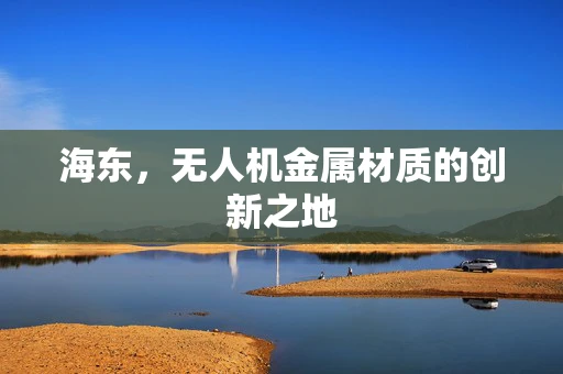 海东，无人机金属材质的创新之地