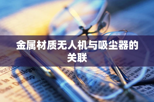 金属材质无人机与吸尘器的关联