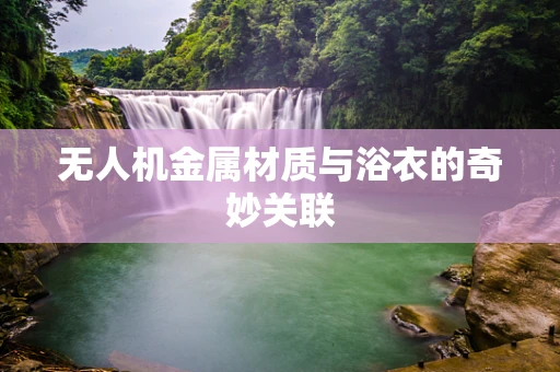 无人机金属材质与浴衣的奇妙关联