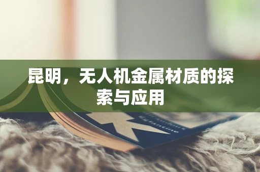 昆明，无人机金属材质的探索与应用