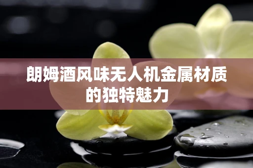 朗姆酒风味无人机金属材质的独特魅力