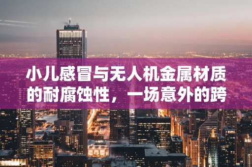 小儿感冒与无人机金属材质的耐腐蚀性，一场意外的跨界探讨