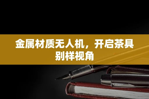 金属材质无人机，开启茶具别样视角