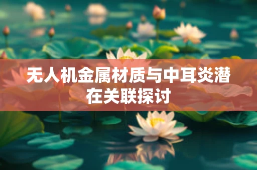 无人机金属材质与中耳炎潜在关联探讨