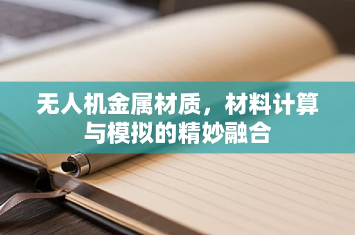 无人机金属材质，材料计算与模拟的精妙融合