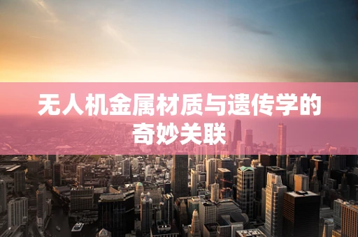 无人机金属材质与遗传学的奇妙关联