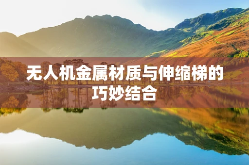 无人机金属材质与伸缩梯的巧妙结合