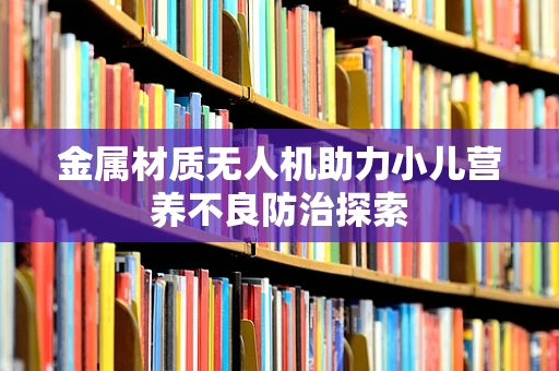 金属材质无人机助力小儿营养不良防治探索
