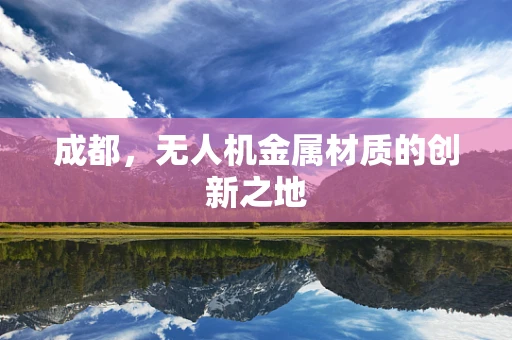 成都，无人机金属材质的创新之地