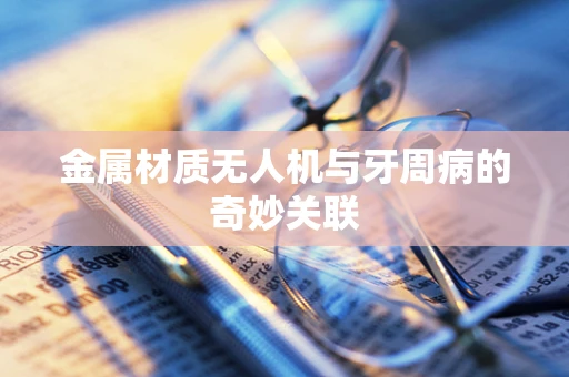 金属材质无人机与牙周病的奇妙关联