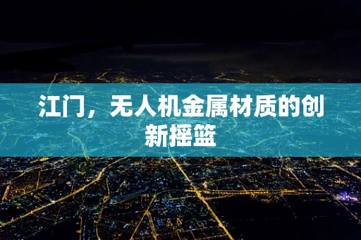 江门，无人机金属材质的创新摇篮